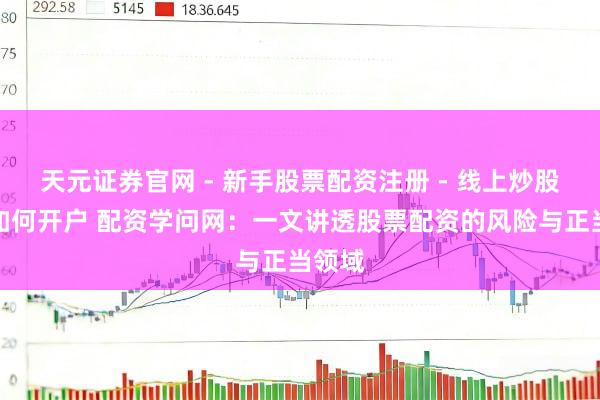 天元证券官网 - 新手股票配资注册 - 线上炒股杠杆如何开户 配资学问网:一文讲透股票配资的风险与正当领域