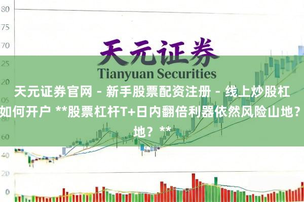 天元证券官网 - 新手股票配资注册 - 线上炒股杠杆如何开户 **股票杠杆T+日内翻倍利器依然风险山地？**