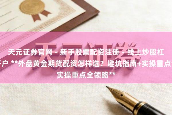 天元证券官网 - 新手股票配资注册 - 线上炒股杠杆如何开户 **外盘黄金期货配资怎样选？避坑指南+实操重点全领略**