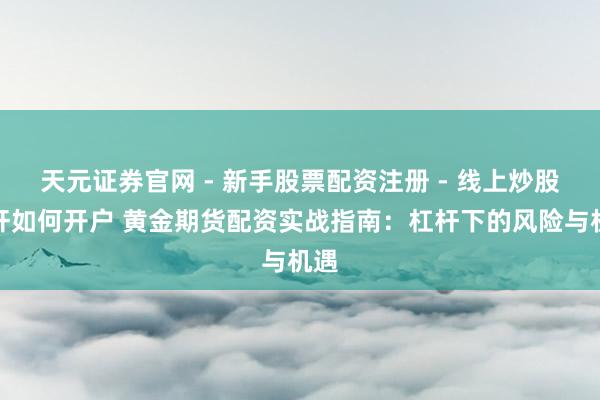 天元证券官网 - 新手股票配资注册 - 线上炒股杠杆如何开户 黄金期货配资实战指南：杠杆下的风险与机遇