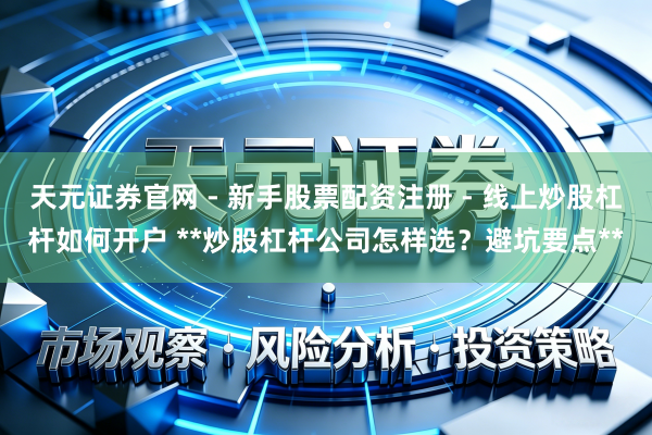 天元证券官网 - 新手股票配资注册 - 线上炒股杠杆如何开户 **炒股杠杆公司怎样选？避坑要点**