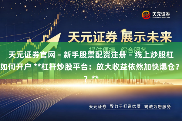 天元证券官网 - 新手股票配资注册 - 线上炒股杠杆如何开户 **杠杆炒股平台：放大收益依然加快爆仓？**