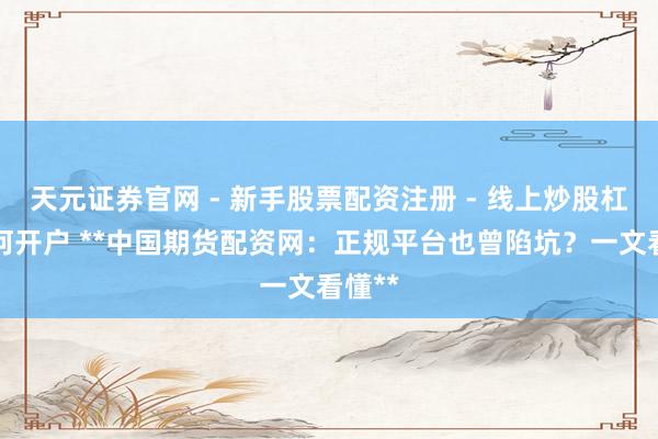 天元证券官网 - 新手股票配资注册 - 线上炒股杠杆如何开户 **中国期货配资网：正规平台也曾陷坑？一文看懂**