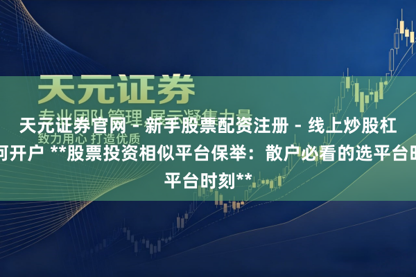 天元证券官网 - 新手股票配资注册 - 线上炒股杠杆如何开户 **股票投资相似平台保举：散户必看的选平台时刻**