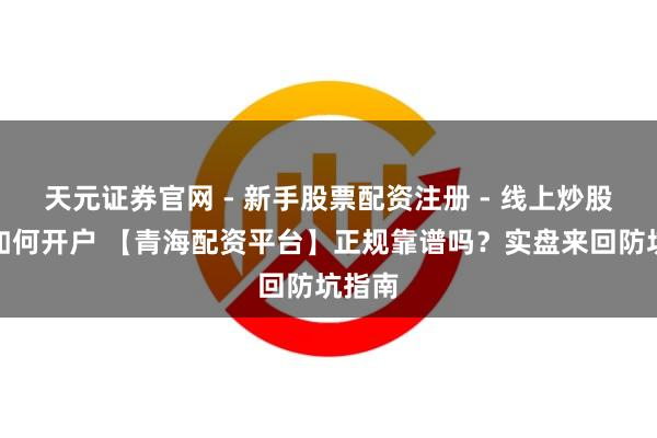 天元证券官网 - 新手股票配资注册 - 线上炒股杠杆如何开户 【青海配资平台】正规靠谱吗？实盘来回防坑指南