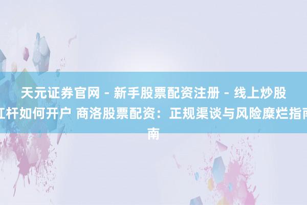天元证券官网 - 新手股票配资注册 - 线上炒股杠杆如何开户 商洛股票配资：正规渠谈与风险糜烂指南