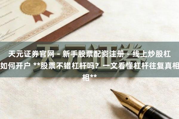 天元证券官网 - 新手股票配资注册 - 线上炒股杠杆如何开户 **股票不错杠杆吗？一文看懂杠杆往复真相**