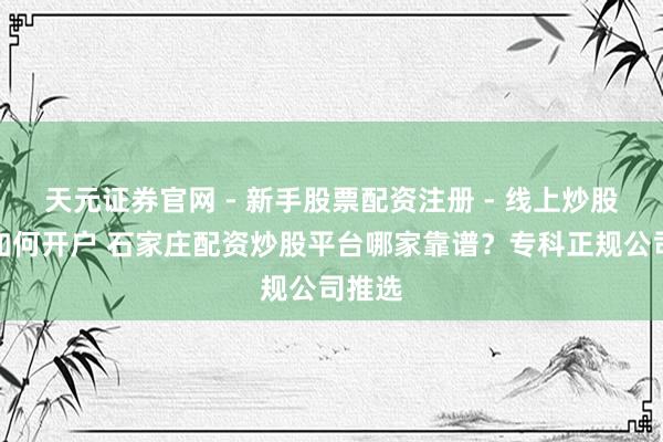 天元证券官网 - 新手股票配资注册 - 线上炒股杠杆如何开户 石家庄配资炒股平台哪家靠谱？专科正规公司推选