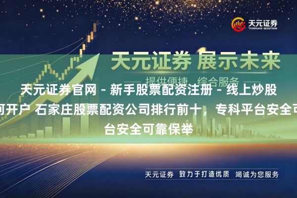 天元证券官网 - 新手股票配资注册 - 线上炒股杠杆如何开户 石家庄股票配资公司排行前十,专科平台安全可靠保举