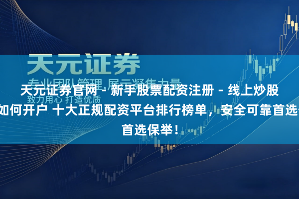 天元证券官网 - 新手股票配资注册 - 线上炒股杠杆如何开户 十大正规配资平台排行榜单，安全可靠首选保举！